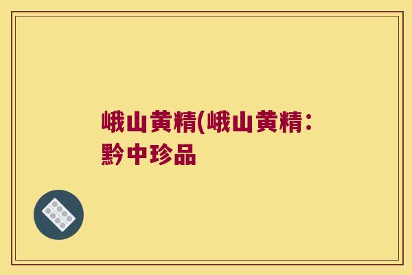峨山黄精(峨山黄精：黔中珍品