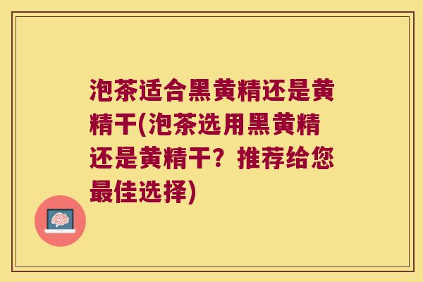 泡茶适合黑黄精还是黄精干(泡茶选用黑黄精还是黄精干？推荐给您佳选择)