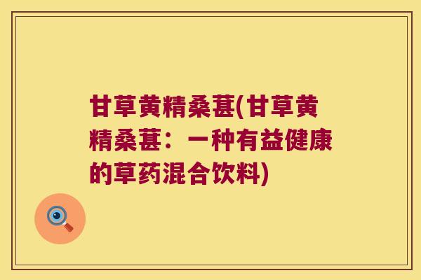 甘草黄精桑葚(甘草黄精桑葚：一种有益健康的草药混合饮料)