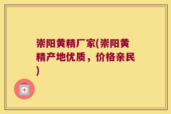 崇阳黄精厂家(崇阳黄精产地优质，价格亲民)