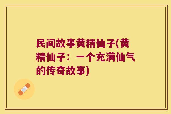 民间故事黄精仙子(黄精仙子:一个充满仙气的传奇故事) 民间故事黄精仙子(黄精仙子:一个充满仙气的传奇故事)