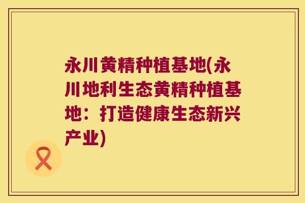 永川黄精种植基地(永川地利生态黄精种植基地：打造健康生态新兴产业)