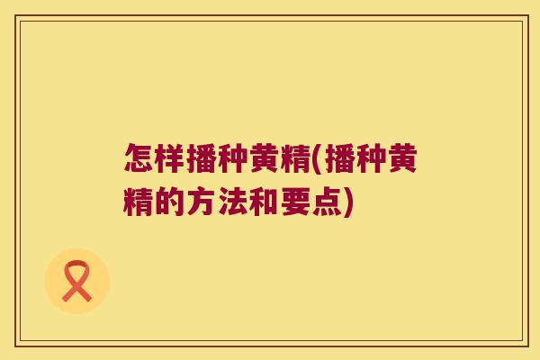 怎样播种黄精(播种黄精的方法和要点)