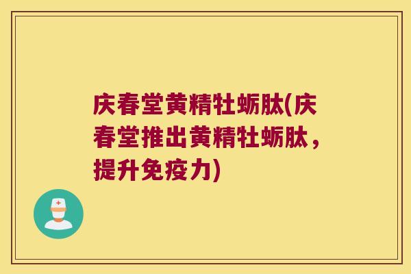 庆春堂黄精牡蛎肽(庆春堂推出黄精牡蛎肽，提升力)