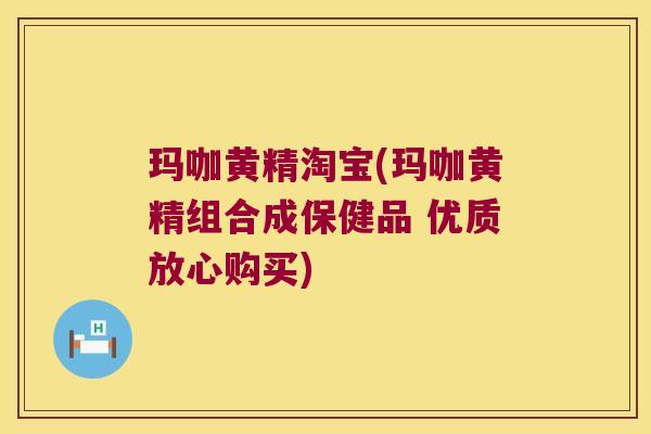 玛咖黄精淘宝(玛咖黄精组合成保健品 优质放心购买)