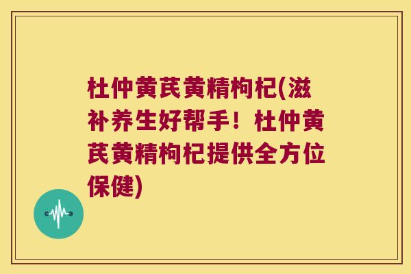 杜仲黄芪黄精枸杞(滋补养生好帮手!杜仲黄芪黄精枸杞提供全方位保健) 杜仲黄芪黄精枸杞(滋补养生好帮手!杜仲黄芪黄精枸杞提供全方位保健)