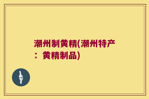 潮州制黄精(潮州特产:黄精制品) 潮州制黄精(潮州特产:黄精制品)