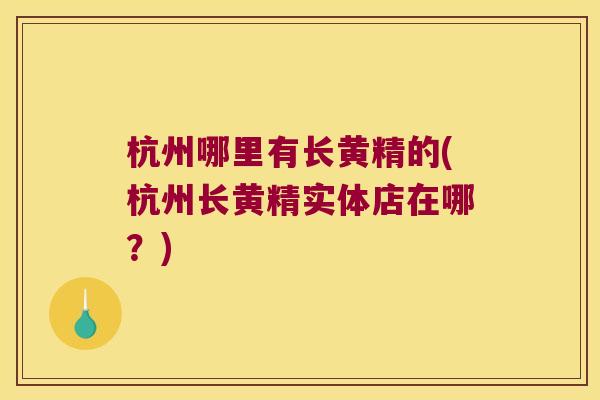杭州哪里有长黄精的(杭州长黄精实体店在哪？)