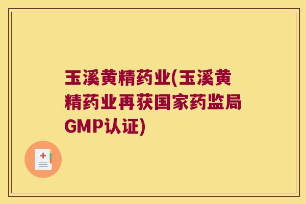 玉溪黄精药业(玉溪黄精药业再获国家药监局GMP认证)