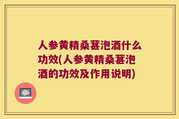 人参黄精桑葚泡酒什么功效(人参黄精桑葚泡酒的功效及作用说明)