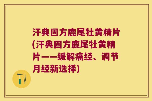 汗典固方鹿尾牡黄精片(汗典固方鹿尾牡黄精片——缓解痛经、调节新选择)