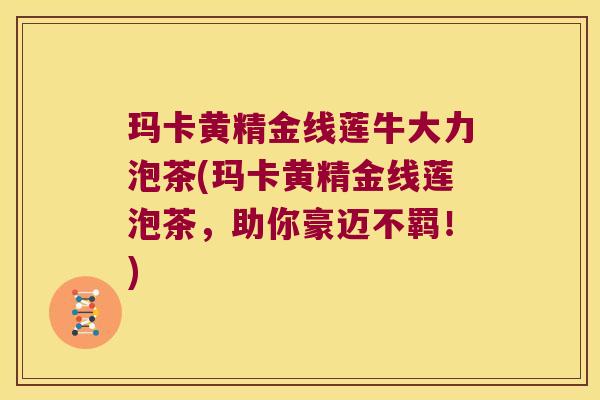 玛卡黄精金线莲牛大力泡茶(玛卡黄精金线莲泡茶，助你豪迈不羁！)