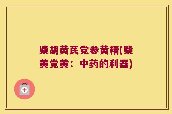 柴胡黄芪党参黄精(柴黄党黄:的利器) 柴胡黄芪党参黄精(柴黄党黄:的利器)
