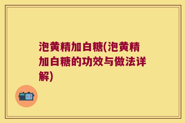 泡黄精加白糖(泡黄精加白糖的功效与做法详解) 泡黄精加白糖(泡黄精加白糖的功效与做法详解)