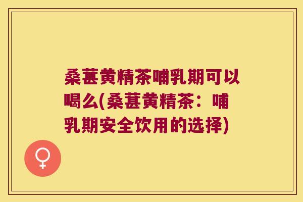 桑葚黄精茶哺乳期可以喝么(桑葚黄精茶：哺乳期安全饮用的选择)