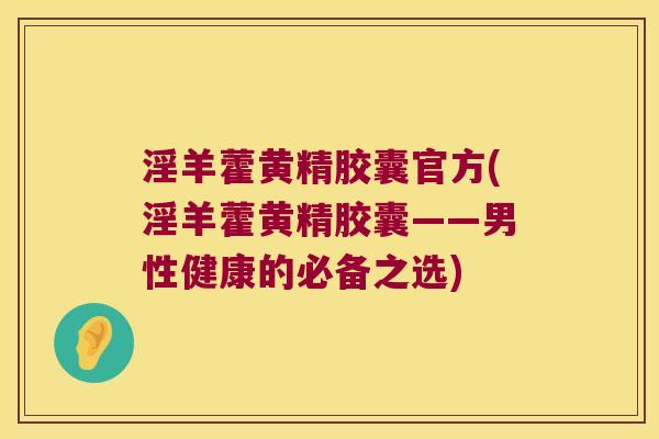 淫羊藿黄精胶囊官方(淫羊藿黄精胶囊——男性健康的必备之选) 淫羊藿黄精胶囊官方(淫羊藿黄精胶囊——男性健康的必备之选)