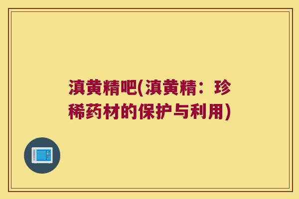 滇黄精吧(滇黄精：珍稀药材的保护与利用)