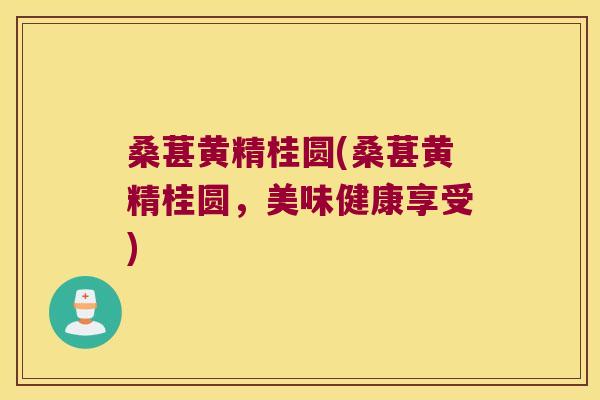 桑葚黄精桂圆(桑葚黄精桂圆，美味健康享受)