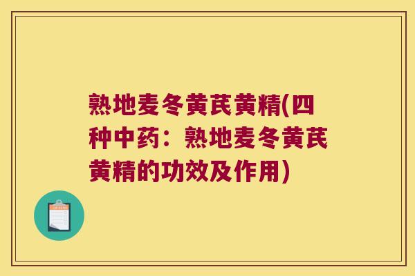 熟地麦冬黄芪黄精(四种:熟地麦冬黄芪黄精的功效及作用) 熟地麦冬黄芪黄精(四种:熟地麦冬黄芪黄精的功效及作用)