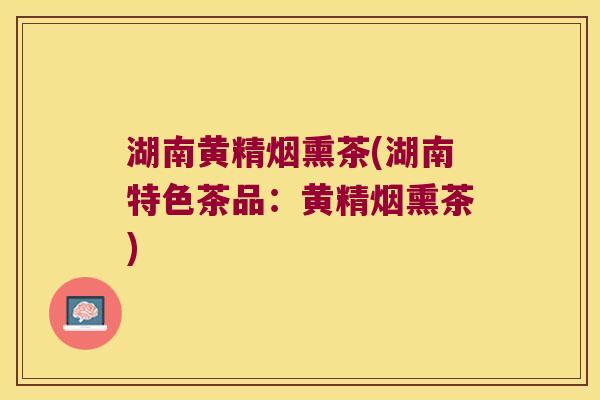 湖南黄精烟熏茶(湖南特色茶品：黄精烟熏茶)