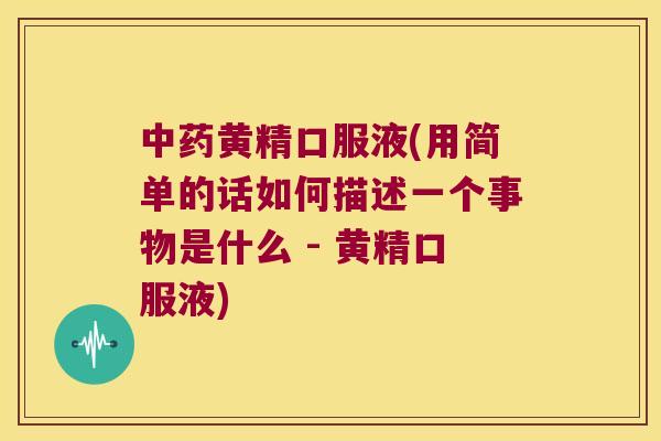 黄精口服液(用简单的话如何描述一个事物是什么 - 黄精口服液)
