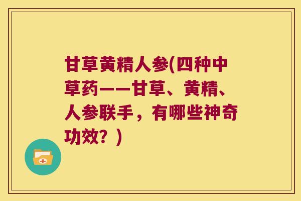 甘草黄精人参(四种中草药——甘草、黄精、人参联手，有哪些神奇功效？)