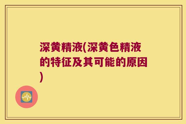 深黄精液(深黄色精液的特征及其可能的原因)