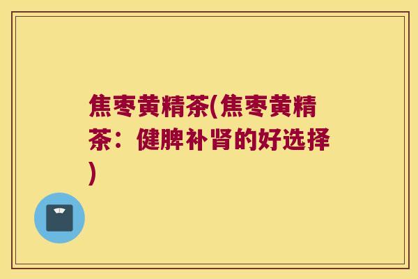 焦枣黄精茶(焦枣黄精茶：健脾补的好选择)