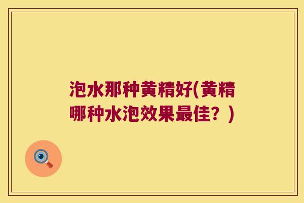 泡水那种黄精好(黄精哪种水泡效果佳？)