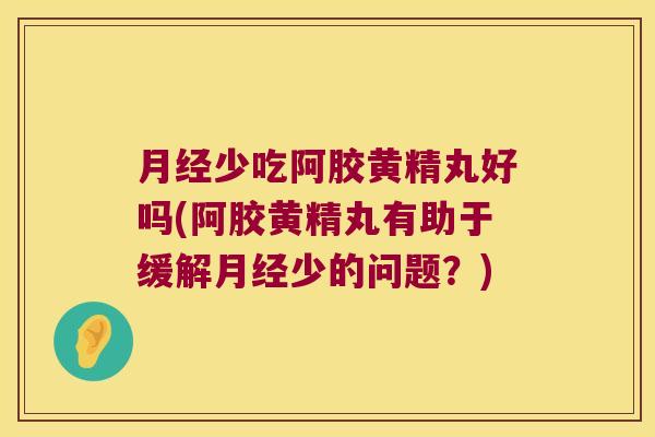 少吃阿胶黄精丸好吗(阿胶黄精丸有助于缓解少的问题？)