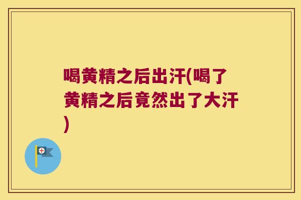 喝黄精之后出汗(喝了黄精之后竟然出了大汗) 喝黄精之后出汗(喝了黄精之后竟然出了大汗)