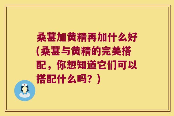 桑葚加黄精再加什么好(桑葚与黄精的完美搭配,你想知道它们可以搭配什么吗?) 桑葚加黄精再加什么好(桑葚与黄精的完美搭配,你想知道它们可以搭配什么吗?)