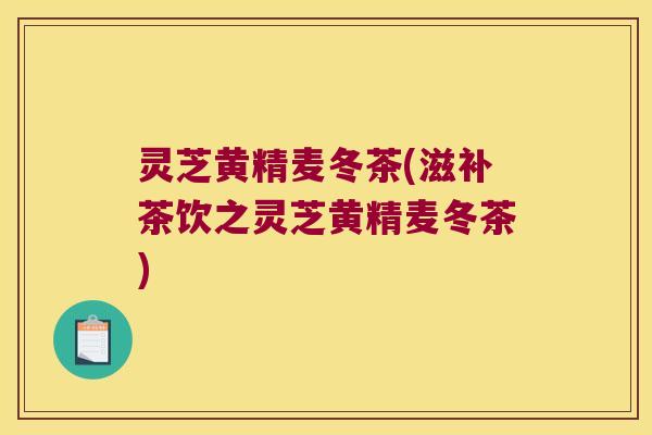 灵芝黄精麦冬茶(滋补茶饮之灵芝黄精麦冬茶)