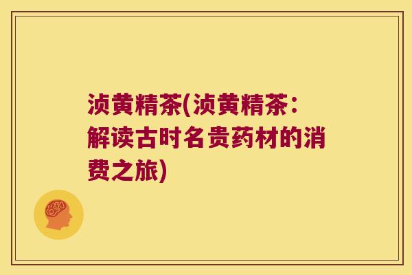 浈黄精茶(浈黄精茶：解读古时名贵药材的消费之旅)