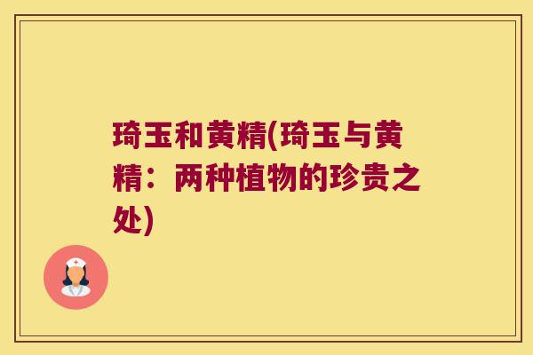 琦玉和黄精(琦玉与黄精:两种植物的珍贵之处) 琦玉和黄精(琦玉与黄精:两种植物的珍贵之处)