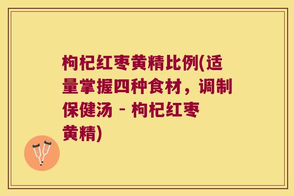 枸杞红枣黄精比例(适量掌握四种食材，调制保健汤 - 枸杞红枣黄精)