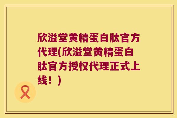 欣溢堂黄精蛋白肽官方代理(欣溢堂黄精蛋白肽官方授权代理正式上线!) 欣溢堂黄精蛋白肽官方代理(欣溢堂黄精蛋白肽官方授权代理正式上线!)