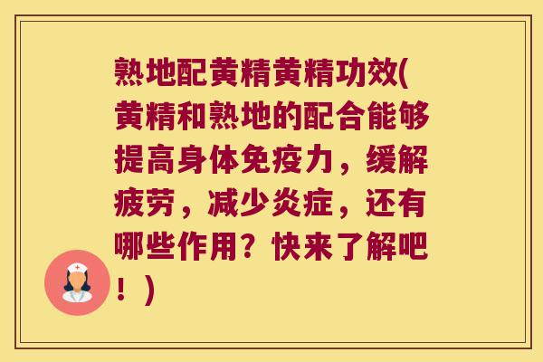 熟地配黄精黄精功效(黄精和熟地的配合能够提高身体力，缓解疲劳，减少，还有哪些作用？快来了解吧！)