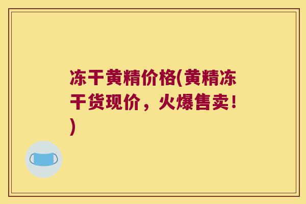 冻干黄精价格(黄精冻干货现价，火爆售卖！)