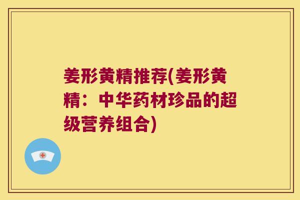 姜形黄精推荐(姜形黄精：中华药材珍品的超级营养组合)