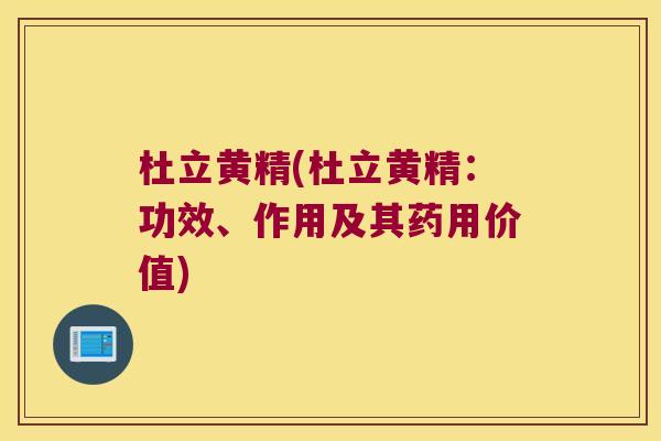 杜立黄精(杜立黄精:功效、作用及其药用价值) 杜立黄精(杜立黄精:功效、作用及其药用价值)
