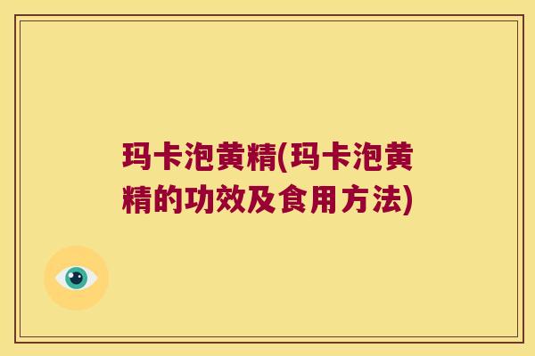 玛卡泡黄精(玛卡泡黄精的功效及食用方法)