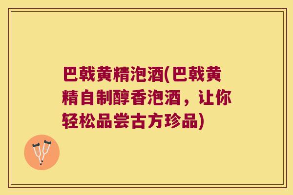 巴戟黄精泡酒(巴戟黄精自制醇香泡酒，让你轻松品尝古方珍品)
