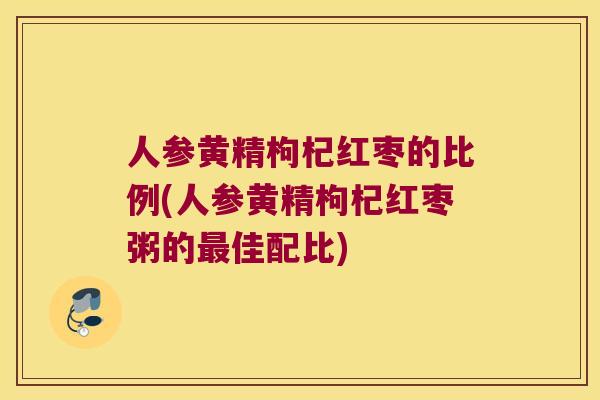 人参黄精枸杞红枣的比例(人参黄精枸杞红枣粥的佳配比)