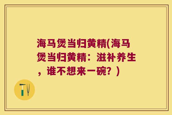 海马煲当归黄精(海马煲当归黄精：滋补养生，谁不想来一碗？)