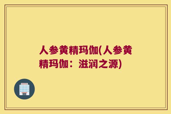 人参黄精玛伽(人参黄精玛伽：滋润之源)