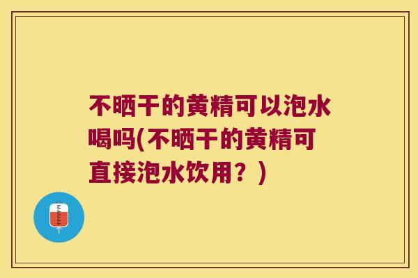 不晒干的黄精可以泡水喝吗(不晒干的黄精可直接泡水饮用?) 不晒干的黄精可以泡水喝吗(不晒干的黄精可直接泡水饮用?)