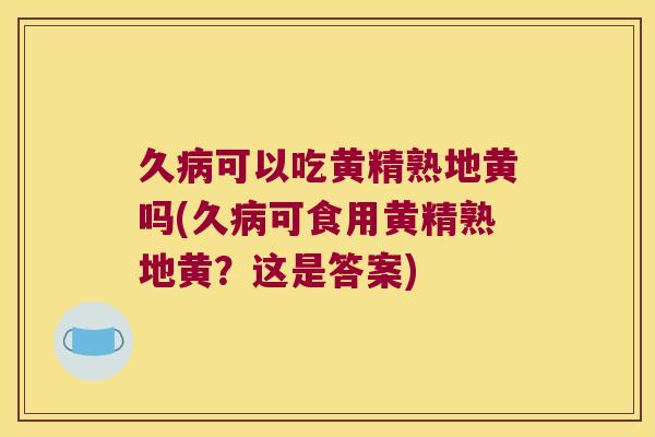 久可以吃黄精熟地黄吗(久可食用黄精熟地黄？这是答案)