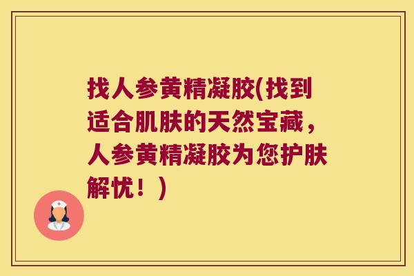 找人参黄精凝胶(找到适合的天然宝藏，人参黄精凝胶为您护肤解忧！)