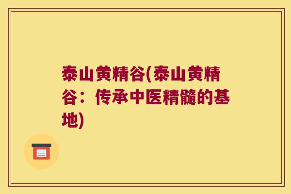 泰山黄精谷(泰山黄精谷:传承中医精髓的基地) 泰山黄精谷(泰山黄精谷:传承中医精髓的基地)